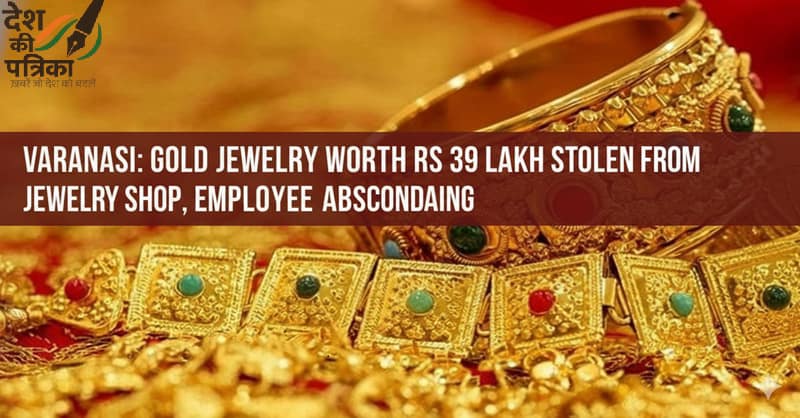 वाराणसी सराफा दुकान से 39 लाख के सोने के आभूषण चोरी। कर्मचारी मुकेश फरार। घटना की पूरी डिटेल, पुलिस जांच और सुरक्षा उपाय।